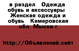  в раздел : Одежда, обувь и аксессуары » Женская одежда и обувь . Кемеровская обл.,Мыски г.